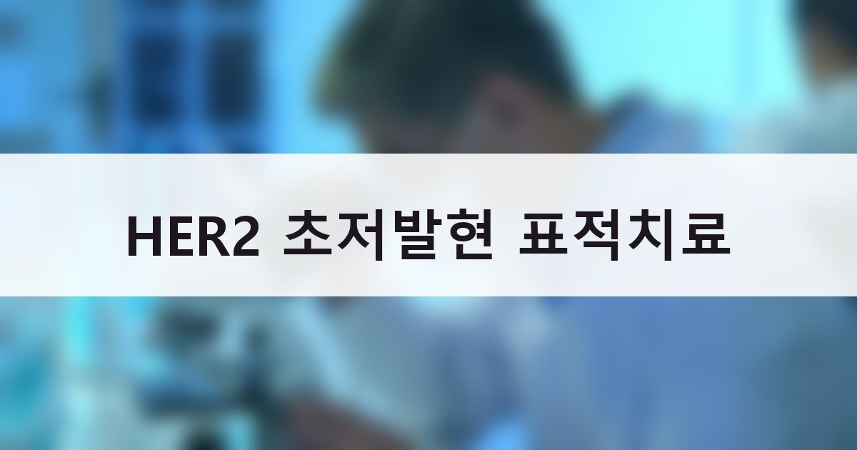 HER2 음성인 줄 알았는데 초저발현? 유방암 표적치료 옵션